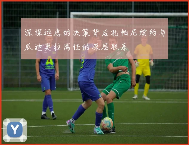 深谋远虑的决策背后孔帕尼续约与瓜迪奥拉离任的深层联系
