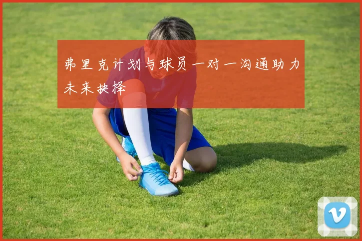 弗里克计划与球员一对一沟通助力未来抉择