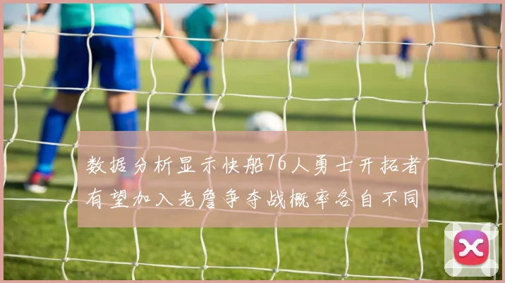 数据分析显示快船76人勇士开拓者有望加入老詹争夺战概率各自不同