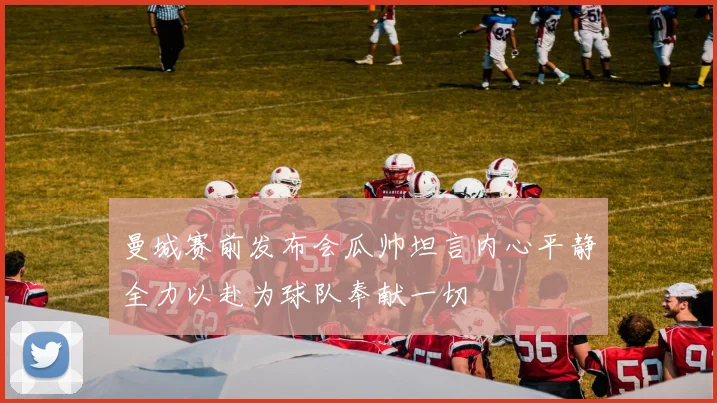 曼城赛前发布会瓜帅坦言内心平静全力以赴为球队奉献一切