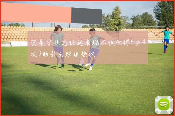 贺希宁状态低迷表现不佳仅得6分4板3助引发球迷热议