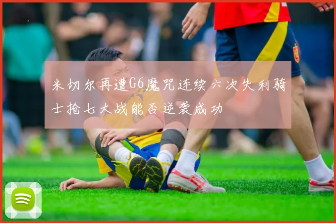 米切尔再遭G6魔咒连续六次失利骑士抢七大战能否逆袭成功
